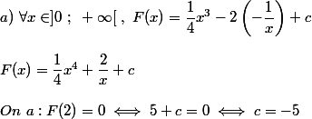 a)~\forall x\in]0~;~+\infty[~,~F(x)=\dfrac{1}{4}x^3-2\left(-\dfrac{1}{x}\right)+c \\  \\ F(x)=\dfrac{1}{4}x^4+\dfrac{2}{x}+c \\  \\ On~a:F(2)=0\iff 5+c=0\iff c=-5